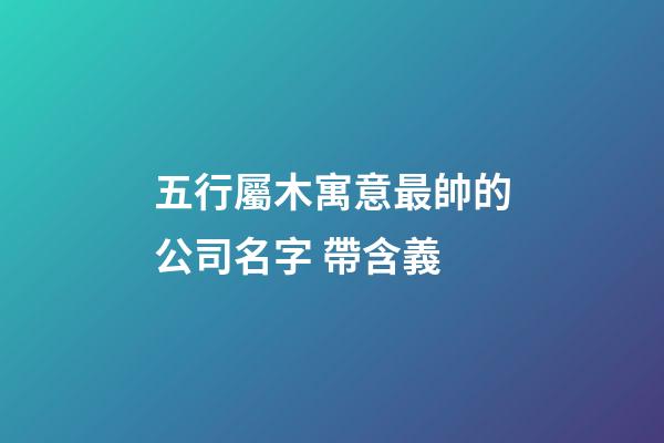 五行屬木寓意最帥的公司名字 帶含義-第1張-公司起名-玄機派